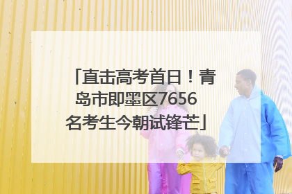 直击高考首日！青岛市即墨区7656名考生今朝试锋芒